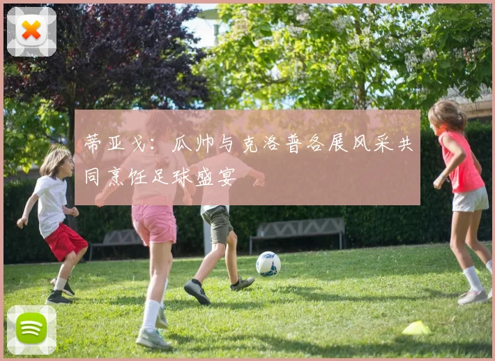蒂亚戈：瓜帅与克洛普各展风采共同烹饪足球盛宴