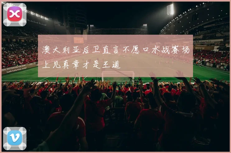 澳大利亚后卫直言不愿口水战赛场上见真章才是王道