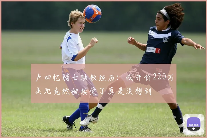 卢回忆骑士助教经历：我开价220万美元竟然被接受了真是没想到