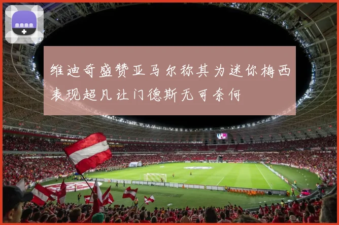 维迪奇盛赞亚马尔称其为迷你梅西表现超凡让门德斯无可奈何