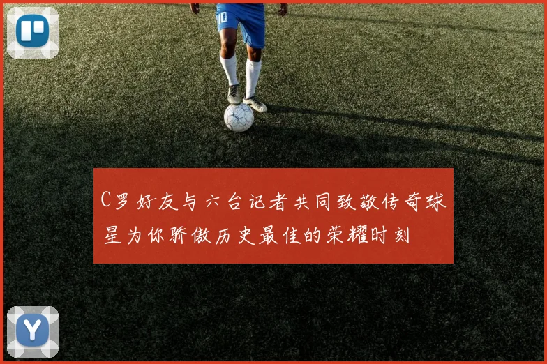 C罗好友与六台记者共同致敬传奇球星为你骄傲历史最佳的荣耀时刻