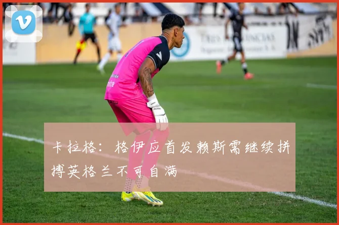 卡拉格：格伊应首发赖斯需继续拼搏英格兰不可自满
