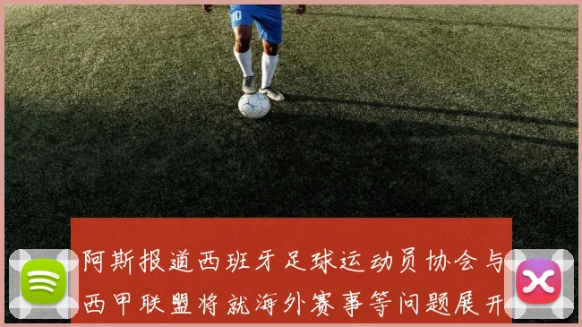 阿斯报道西班牙足球运动员协会与西甲联盟将就海外赛事等问题展开重要谈判