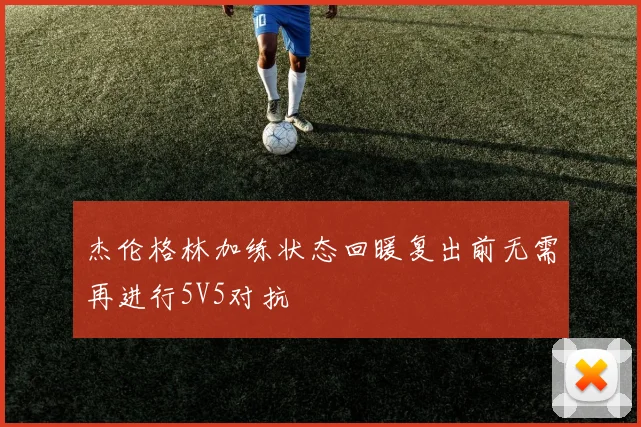 杰伦格林加练状态回暖复出前无需再进行5V5对抗