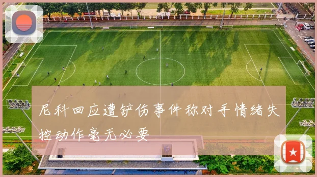 尼科回应遭铲伤事件称对手情绪失控动作毫无必要