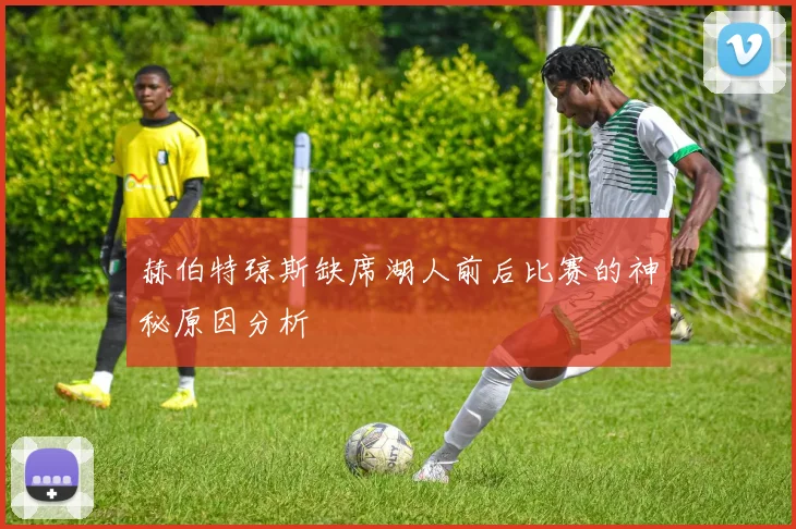 赫伯特琼斯缺席湖人前后比赛的神秘原因分析
