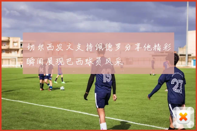 切尔西发文支持佩德罗分享他精彩瞬间展现巴西球员风采