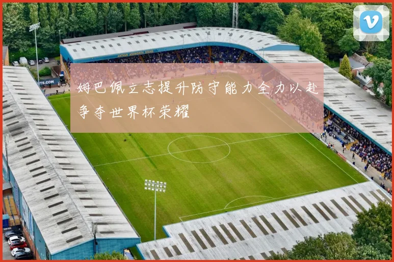 姆巴佩立志提升防守能力全力以赴争夺世界杯荣耀