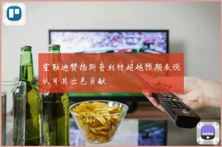 霍勒迪赞扬斯普利特超越预期表现认可其出色贡献