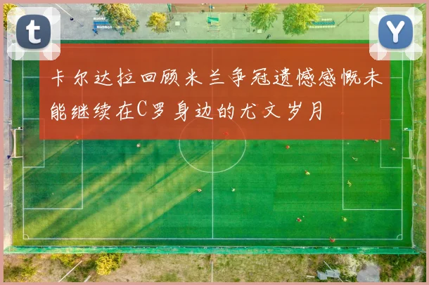 卡尔达拉回顾米兰争冠遗憾感慨未能继续在C罗身边的尤文岁月