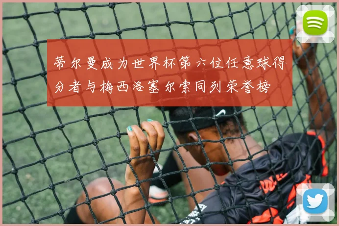 蒂尔曼成为世界杯第六位任意球得分者与梅西洛塞尔索同列荣誉榜